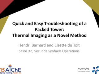Quick and Easy Troubleshooting of a
Packed Tower:
Thermal Imaging as a Novel Method
Hendri Barnard and Elzette du Toit
Sasol Ltd, Secunda Synfuels Operations
 