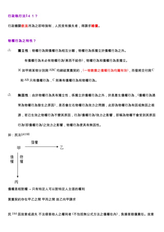 行政執行法 §４１？


行政機關依法所為之即時強制，人民受有損失者，得請求補償。



物權行為之特性？

﹙1﹚   獨立性：物權行為與債權行為相互分離，物權行為係獨立於債權行為之外。


        有債權行為未必有物權行為(東西不給你)，物權行為和債權行為是獨立。

      ※ 如甲將某物分別與 ABC 均締結買賣契約，(一物數賣之債權行為均屬有效)，而僅將交付與 C


      和 AB 只有債權行為，C 則兼有債權行為和物權行為。



﹙2﹚   無因性：由於物權行為具有獨立性，係獨立於債權行為之外，於是產生債權行為，(債權行為通


      常為物權行為發生之原因)，是否會左右物權行為效力之問題，此即為物權行為有因或無因之根


      源，若已生效之物權行為不變其原因，行為(債權行為)效力之影響，即稱為物權不會受到其原因


      行為(即債權行為)之效力之影響，物權行為便具有無因性。


如：民法§419Ⅱ




債權是相對權 → 只有特定人可以對特定人主張的權利


買賣契約存在甲乙之間 甲丙之間 故乙向甲請求



民 184 因故意或過失 不法侵害他人之權利者 (不包括無公式方法之債權在內)，負損害賠償責任。故意
 