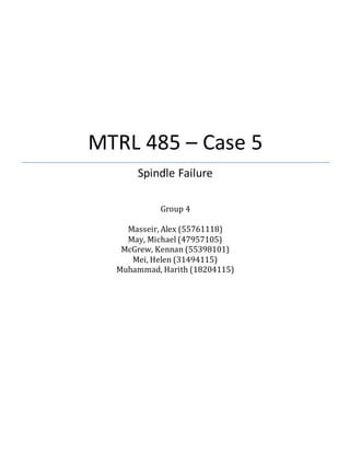 MTRL 485 – Case 5
Spindle Failure
Group 4
Masseir, Alex (55761118)
May, Michael (47957105)
McGrew, Kennan (55398101)
Mei, Helen (31494115)
Muhammad, Harith (18204115)
 