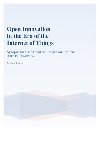 Open Innovation
in the Era of the
Internet of Things
Synopsis for the “Advanced Innovation” course,
Aarhus University.
Marco Tirelli
 