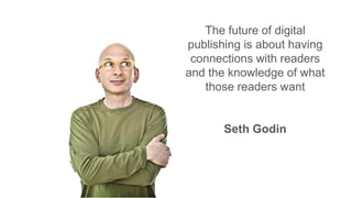 The future of digital
publishing is about having
connections with readers
and the knowledge of what
those readers want
Seth Godin
 