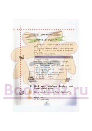 ПОДВЕДЕМ ИТ0ГИ'.
д© М А ШнЕ Е з а д а н и е
1. Выполни упражнения в Рабочей тет-
ради.
2. Научись хорошо читать текст упражне-
ния 4с) и отвечать на вопросы упражне-
ния 6Ь).
3. Выучи новые слова.
singen — петь
Gitarre spielen — играть на гитаре
sammeln — собирать
die Briefmarke (die Briefmarken) —
почтовая марка
am Computer spielen — играть на ком-
пьютере
vieles machen — многое делать
faulenzen — лодырничать
zu Hause — дома
die Tochter — дочь
3 Und w a s machen Sabine und
Sven nicht gern?
1. Wir wiederholen den Reim „Wessen?".
2. Merkt euch!
а) На вопросы:
 