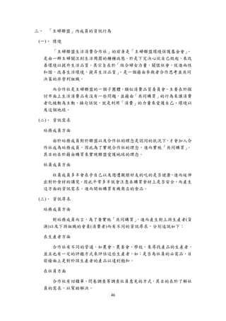 三、 「主婦聯盟」內成員的資訊行為

    (一)、 情境

       「主婦聯盟生活消費合作社」的前身是「主婦聯盟環境保護基金會」，
     是由一群主婦關注到生活周圍的種種病態。於是下定決心從自己做起，來改
     善環境以提升生活品質。其宗旨在於「結合婦女力量，關懷社會，促進兩性
     和諧，改善生活環境，提昇生活品質」，是一個藉由參與者合作思考並共同
     決策的非營利組織。

       而合作社是主婦聯盟的一個子團體，類似消費品質委員會，主要在於探
     討市面上生活消費品有沒有一些問題，並藉由「共同購買」的行為來讓消費
     者化被動為主動，換句話說，就是利用「消費」的力量來愛護自己、環境以
     及這個地球。

    (二)、 資訊需求

     站務成員方面

       由於站務成員對於聯盟以及合作社的理念是認同的狀況下，才會加入合
     作社成為站務成員，因此為了實現合作社的理念，進而實施「共同購買」，
     其目的在於藉由購買來實現聯盟愛護地球的理念。

     社員成員方面

       社員成員多半會在乎自己以及週遭親朋好友的吃的是否健康，進而延伸
     出對於食材的講究，因此平常多半就會注意在購買食材上是否安全，而產生
     這方面的資訊需求，進而開始購買有機商店的食品。

    (三)、 資訊尋求

     站務成員方面

        對站務成員而言，為了要實施「共同購買」，進而產生對上游生產者(貨
     源)以及下游組織的會員(消費者)而有不同的資訊尋求，分別述說如下：

     在生產者方面

       合作社有不同的管道，如農會、農委會、學校，來尋找產品的生產者，
     並且也有一定的評鑑方式來評估這些生產者，如：是否為社員的必需品、目
     前檯面上是對於該生產者的產品以達到飽和。

     在社員方面

       合作社有回饋單、問卷調查等調查社員意見的方式，其目的在於了解社
     員的需求，以幫助解決。
                    46 
 
 