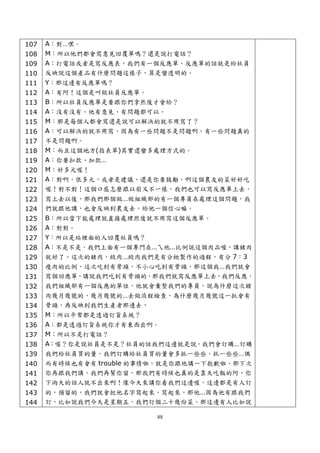 107   A：對…嘿。
108   M：所以他們都會寫意見回覆單嗎？還是說打電話？
109   A：打電話或者是寫反應表，我們有一個反應單，反應單的話就是給社員
110   反映說這個產品有什麼問題這樣子，算是蠻透明的。
111   Y：那這邊有反應單嗎？
112   A：有阿！這個是叫做社員反應單。
113   B：所以社員反應單是要跟你們拿然後才會給？
114   A：沒有沒有。他有意見、有問題都可以。
115   M：那是每個人都會寫還是說可以解決的就不用寫了？
116   A：可以解決的就不用寫，因為有一些問題不是問題啊。有一些問題真的
117   不是問題啊。
118   M：而且這個地方(指表單)其實還蠻多處理方式的。
119   A：你要扣款、加款…
120   M：好多元喔！
121   A：對啊，很多元，或者是建議、還是你要鼓勵，啊這個農友的菜好好吃
122   喔！對不對！這個口感怎麼跟以前又不一樣，我們也可以寫反應單上去，
123   寫上去以後，那我們那個做…做組織部的有一個專員在處理這個問題，我
124   們就跟他講，也會反映到農友去，給他一個信心嘛。
125   B：所以當下能處理就直接處理然後就不用寫這個反應單。
126   A：對對。
127   Y：所以是站裡面的人回覆社員嗎？
128   A：不是不是，我們上面有一個專門在…ㄟ他…比例說這個肉品喔，講猪肉
129   就好了，這次的猪肉，絞肉…絞肉我們是有分牠製作的過程，有分 7：3
130   瘦肉的比例，這次吃到有骨頭，不小心吃到有骨頭，那這個我…我們就會
131   寫個回應單，講說我們吃到有骨頭的，那我們就寫反應單上去，我們反應，
132   我們組織部有一個反應的單位，他就會彙整我們的專員，說為什麼這次猪
133   肉幾月幾號的，幾月幾號的…去做流程檢查，為什麼幾月幾號這一批會有
134   骨頭，再反映到我們生產者那邊去，
135   M：所以平常都是透過訂貨系統？
136   A：都是透過訂貨系統你才有東西出啊。
137   M：所以不是打電話？
138   A：喔？你是說社員是不是？社員的話我們這邊就是說，我們會訂購…訂購
139   我們給社員買的量，我們訂購給社員買的量會多抓一些些，抓一些些…偶
140   而有時候也有會有 trouble 的事情啦，就是你跟他講一下抱歉啦，那下次
141   你再跟我們講，我們再幫你留，那我們有時候也真的是靠天吃飯的阿，你
142   下雨天的話人就不出來啊！像今天來講你看我們這邊喔，這邊都是有人訂
143   的，預留的，我們就會把他名字寫起來，寫起來，那他…因為他有跟我們
144   訂，比如說我們今天是星期五，我們訂個二十幾份菜，那這邊有人比如說

                          88
 