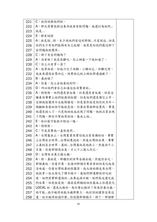 221   C：政府的跟他們的。
    222   A：那天其實我對這東西我會有點問題。我還以為他們…
    223   就是…
    224   E：都有認證
    225   A：就是說…對，至少說他們有送到那個…不是說送…但是
    226   他們至少有他們能夠有自己把關，由其是向他們最近柳丁
    227   出問題我就覺得…
    228   C：柳丁有出問題嗎？
    229   A：沒有啦！就是很難吃，你上網看一下就知道了。
    230   C：你上次有買一袋？
    231   A：我買兩袋，但我只吃了兩顆、三顆而已，好難吃唷，
    232   我本來還想去罵而已，結果他已經上網在那邊道歉了。
    233   B：真的喔？
    234   A：你看，你上去就看的到阿。
    235   D：所以他們會自己知道這些消費者的…
    236   A：對對對，他們還是會反應，社員還是會反應，但是這
    237   種東西事實上他們就應該把關，但是他們還是讓它上市，
    238   這個我就覺得不太能夠接受。但是當然就是說你從另外一
    239   個觀點來看的話可能就是說，你要去幫助那些農民，畢竟
    240   他還是投入了，只是他的收成出現了問題，他的品質出現
    241   了問題，那你不幫他買的話，基本上他…
    242   E：他以後可能就不做這一塊。
    243   A：對對對。
    244   C：可是其實我一直很想問…
    245   A：台灣基本上，台灣農業其實你就品質來講的話，事實
    246   上台灣在全世界…台灣的農技術，然後台灣的水果，事實
    247   上真的是全世界，真的…台灣真的是地很小，然後兩千三
    248   百萬，你看那個鳥冰島，才三十二萬人而已。
    249   D：台灣有水果王國之稱。
    250   A：對，真的是，那種你到世界各國去跑，然後你去吃，
    251   那個真的，你看芒果，在澳洲那個芒果香香的但是吃起來
    252   沒味道。你看台灣就真的很厲害。我大陸的朋友來台灣，
    253   我就買一些大家吃了讚不絕口。連他們那邊都很好吃的
    254   喔，他們其實那邊滿好…水果也滿不錯，他們來這邊吃我
    255   們水果，但是就是說，像蔬菜那類的話你基本上你還是吃
    256   LOCAL 的，還是比較好，為什麼比較好？因為你要冷藏，
    257   他可能…我不曉得他能冷藏那麼久，他從別的國家送來這
    258   邊，他不曉得經過什麼…你說像那個橘子、柳丁，那個都

                        97 
 
 