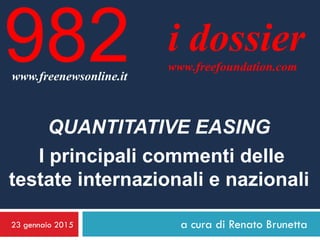 23 gennaio 2015 a cura di Renato Brunetta
i dossier
www.freefoundation.com
www.freenewsonline.it
982
QUANTITATIVE EASING
I principali commenti delle
testate internazionali e nazionali
 