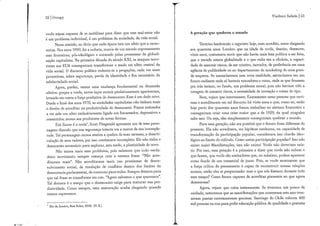 52 | Occupy
vocês sejam capazes de se mobilizar para dizer que esse mal-estar não
é u m problema individual, é u m problema da sociedade, da vida social.
Nesse sentido, eu diria que cada época tem u m afeto que a carac-
teriza. Nos anos 1990, foi a euforia, marca de u m mundo supostamente
sem fronteiras, pós-ideológico e animado pelas promessas da globali-
zação capitalista. N a primeira década do século X X I , os ataques terro-
ristas aos E U A conseguiram transformar o medo em afeto central da
vida social. O discurso político reduziu-se a pregações, cada vez mais
paranóicas, sobre segurança, perda de identidade e fim necessário da
solidariedade social.
Agora, porém, vemos u m a mudança fundamental n a dimensão
afetiva: graças a vocês, novos laços sociais paulatinamente apareceram,
levando em conta a força produtiva do desencanto. Esse é u m dado novo.
Desde o final dos anos 1970, as sociedades capitalistas não t i n h am mais
o direito de acreditar na produtividade do desencanto. Fomos ensinados
a ver nele u m afeto exclusivamente ligado aos fracassados, depressivos e
ressentidos; nunca aos produtores de novas formas.
E m Suave ê a noite*, Scott Fitzgerald apresenta u m de seus perso-
nagens dizendo que sua segurança intacta era a marca de sua incomple-
tude. T a l personagem nunca sentira a quebra de suas certezas, a desarti-
culação de seus valores, por isso continuava incompleto. Ele não tinha o
desencanto necessário para explorai- , sem medo, a plasticidade do novo.
Não temos mais esse problema, pois sabemos que todo verda-
deiro movimento sempre começa com a mesma frase: "Não acre-
ditamos mais". Não acreditamos mais nas promessas de desen-
volvimento social, de resolução de conflitos dentro dos limites da
democracia parlamentar, de consumo para todos. Sempre demora p a r a
que t a l frase se transforme em u m : "Agora sabemos o que queremos".
T a l demora é o tempo que o desencanto exige para maturar sua pro-
dutividade. Como sempre, essa maturação acaba chegando quando
menos esperamos.
* Rio de Janeiro, Best Bolso, 2008. (N. E.)
Vladimir Safatle | 53
A geração que quebrou o mundo
Termino lembrando o seguinte: hoje, nem acredito, estou chegando
aos quarenta anos. Lembro que na idade de vocês, dezoito, dezenove,
vinte anos, costumava ouvir que não havia mais luta política a ser feita,
que o mundo estava globalizado e o que valia era a eficácia, a capaci-
dade de assumir riscos, de ser criativo, inovador, de preferência em u m a
agência de publicidade ou no departamento de marketing de u m a gran-
de empresa. Se assumíssemos essa nova realidade, entraríamos em u m
futuro radiante onde só haveria vencedores e raves, onde os que ficassem
pra trás teriam, no fundo, u m problema moral, pois não haviam tido a
coragem de assumir riscos, a necessidade de inovação e coisas do tipo.
Bem, vejam que interessante. Exatamente essas pessoas que ouvi-
r a m e acreditaram em t a l discurso há vinte anos e que, como eu, estão
hoje perto dos quarenta anos foram trabalhar no sistema financeiro e
conseguiram criar u m a crise maior que a de 1929, da qual ninguém
sabe sair. Ou seja, eles simplesmente conseguiram quebrar o mundo.
Para essa geração, não era possível que o futuro fosse diferente do
presente. E l a não acreditava, em hipótese nenhuma, n a capacidade de
transformação da participação popular, considerava isso chavão ideo-
lógico no limite do ridículo. Como assim participação popular? Isso não
existe mais! Manifestações, isso não existe! Vocês não deveriam exis-
tir. Por isso, essa geração é a primeira a dizer que vocês não sabem o
que fazem, que vocês são sonhadores que, no máximo, podem aparecer
como fundo de u m comercial de jeans. Pois, se vocês mostrarem que
a força crítica do pensamento é capaz de reconstruir nossas relações
sociais, então eles se perguntarão: mas o que nós fizemos durante todo
esse tempo? Como fomos capazes de acreditar piamente no que agora
desmorona?
Agora, vejam que coisa interessante. Se tivermos u m pouco de
cuidado, notaremos que as manifestações que ocorreram este ano trou-
xeram pautas extremamente precisas. Santiago do Chile colocou 400
m i l pessoas n a r u a para pedir educação pública de qualidade e gratuita
 