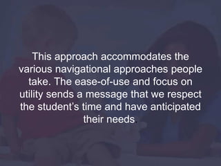 This approach accommodates the
various navigational approaches people
take. The ease-of-use and focus on
utility sends a message that we respect
the student’s time and have anticipated
their needs.
 