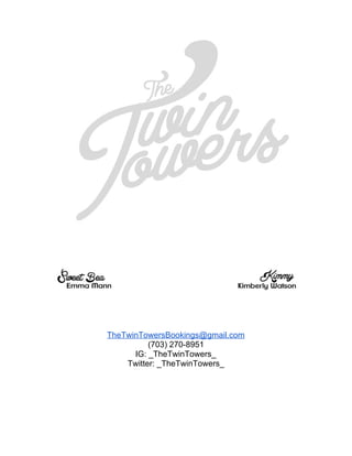  
 
 
 
 
 
TheTwinTowersBookings@gmail.com 
(703) 270­8951 
IG: _TheTwinTowers_ 
Twitter: _TheTwinTowers_ 
 
 
 
 
 
 
 