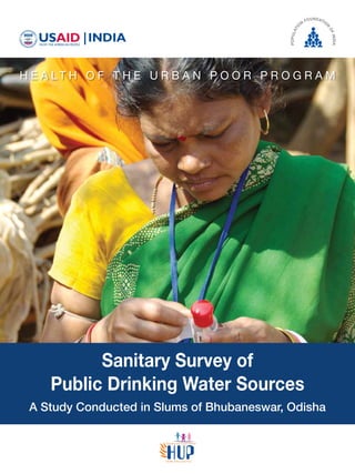 A Study Conducted in Slums of Bhubaneswar, Odisha
Sanitary Survey of
Public Drinking Water Sources
H e a l t h o f t h e U r b a n P o o r P r o g r a m
 