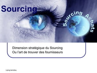 Sourcing



          Dimension stratégique du Sourcing
          Ou l’art de trouver des fournisseurs




 Liping lamidieu
 