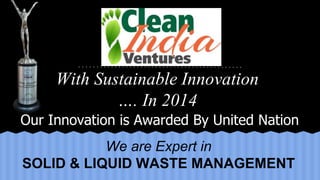 Our Innovation is Awarded By United Nation
With Sustainable Innovation
…. In 2014
We are Expert in
SOLID & LIQUID WASTE MANAGEMENT
 