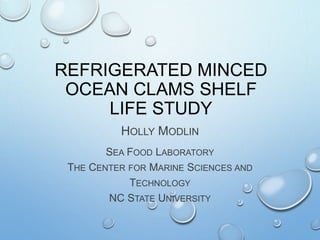 REFRIGERATED MINCED
OCEAN CLAMS SHELF
LIFE STUDY
HOLLY MODLIN
SEA FOOD LABORATORY
THE CENTER FOR MARINE SCIENCES AND
TECHNOLOGY
NC STATE UNIVERSITY
 