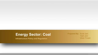 Energy Sector: Coal
Infrastructure Policy and Regulation
Prepared By: Sural Jani
Yash Jani
Ishan Trivedi
 
