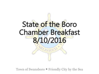 Town of Swansboro • Friendly City by the Sea
State of the Boro
Chamber Breakfast
8/10/2016
 