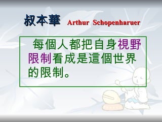 叔本華   Arthur  Schopenharuer 每個人都把自身 視野 限制 看成是這個世界的限制 。 
