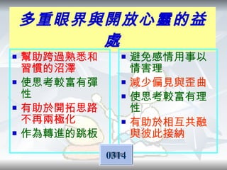 多重眼界與開放心靈的益處 幫助跨過熟悉和習慣的沼澤 使思考較富有彈性 有助於開拓思路不再兩極化 作為轉進的跳板 避免感情用事以情害理 減少偏見與歪曲 使思考較富有理性 有助於相互共融與彼此接納 0314 