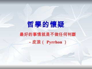 哲學的懷疑 最好的事情就是不做任何判斷 －皮浪 （ Pyrrhon ） 