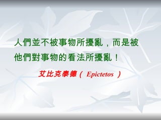 人們並不被事物所擾亂，而是被他們對事物的看法所擾亂 ！ 艾比克泰德（ Epictetos ） 