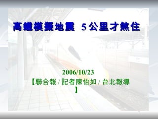 高鐵模擬地震  5 公里才煞住 2006/10/23  【聯合報 / 記者陳怡如 / 台北報導】  