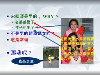 宋狀師是男的， WHY ？ 老婆都娶了 孩子也生了 不是男的難道是女的？ 這是常理 那我呢？ 我是男生  ! 前總統陳水扁當庭爆料馬總統和扁的友人張瑋津的先生 － 藝人「巧克力」之間有親密光碟 ~~ 