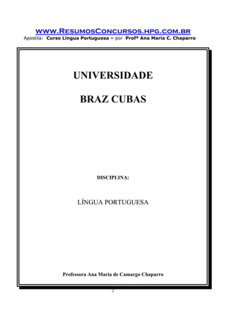 www.ResumosConcursos.hpg.com.br
Apostila: Curso Língua Portuguesa – por Profª Ana Maria C. Chaparro
2
UNIVERSIDADE
BRAZ CUBAS
DISCIPLINA:
LÍNGUA PORTUGUESA
Professora Ana Maria de Camargo Chaparro
 