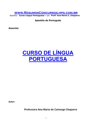 www.ResumosConcursos.hpg.com.br
Apostila: Curso Língua Portuguesa – por Profª Ana Maria C. Chaparro
1
Apostila de Português
Assunto:
CURSO DE LÍNGUA
PORTUGUESA
Autor:
Professora Ana Maria de Camargo Chaparro
 