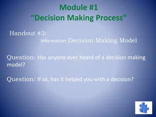 Module #1
“Decision Making Process”
Question: Has anyone ever heard of a decision making
model?
Question: If so, has it helped you with a decision?
Handout #3:
Information: Decision Making Model
 