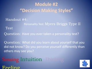 Module #2
“Decision Making Styles”
Question: Have you ever taken a personality test?
Question: What did you learn about yourself that you
did not know? Do you perceive yourself differently than
others may see you?
Handout #4:
Personality Test: Myers Briggs Type II
Test
Sensing Intuition Thinking
 
