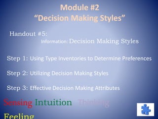 Module #2
“Decision Making Styles”
Step 1: Using Type Inventories to Determine Preferences
Step 2: Utilizing Decision Making Styles
Step 3: Effective Decision Making Attributes
Handout #5:
Information: Decision Making Styles
Sensing Intuition Thinking
 