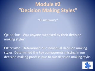 Question: Was anyone surprised by their decision
making style?
Outcome: Determined our individual decision making
styles. Determined the key components missing in our
decision making process due to our decision making style.
*Summary*
Module #2
“Decision Making Styles”
 