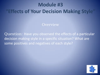 Module #3
“Effects of Your Decision Making Style”
Overview
Question: Have you observed the effects of a particular
decision making style in a specific situation? What are
some positives and negatives of each style?
 