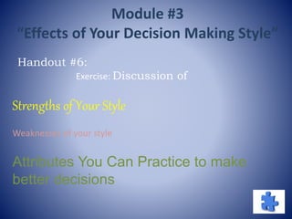 Strengths of Your Style
Weaknesses of your style
Attributes You Can Practice to make
better decisions
Handout #6:
Exercise: Discussion of
Module #3
“Effects of Your Decision Making Style”
 