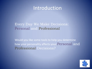 Introduction
Every Day We Make Decisions:
Personal and Professional
Would you like some tools to help you determine
how your personality affects your Personal and
Professional Decisions?
 