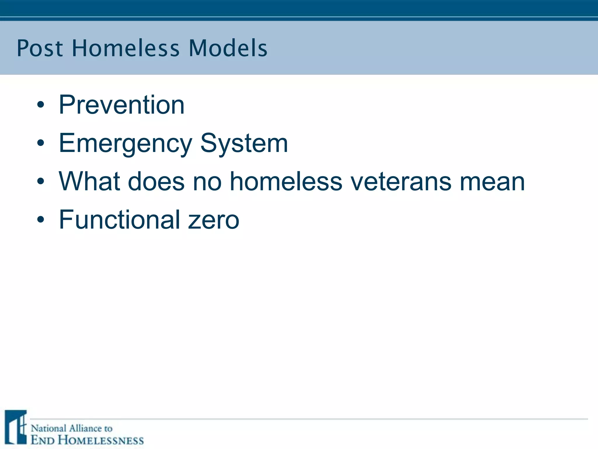 Post Homeless Models
• Prevention
• Emergency System
• What does no homeless veterans mean
• Functional zero
 
