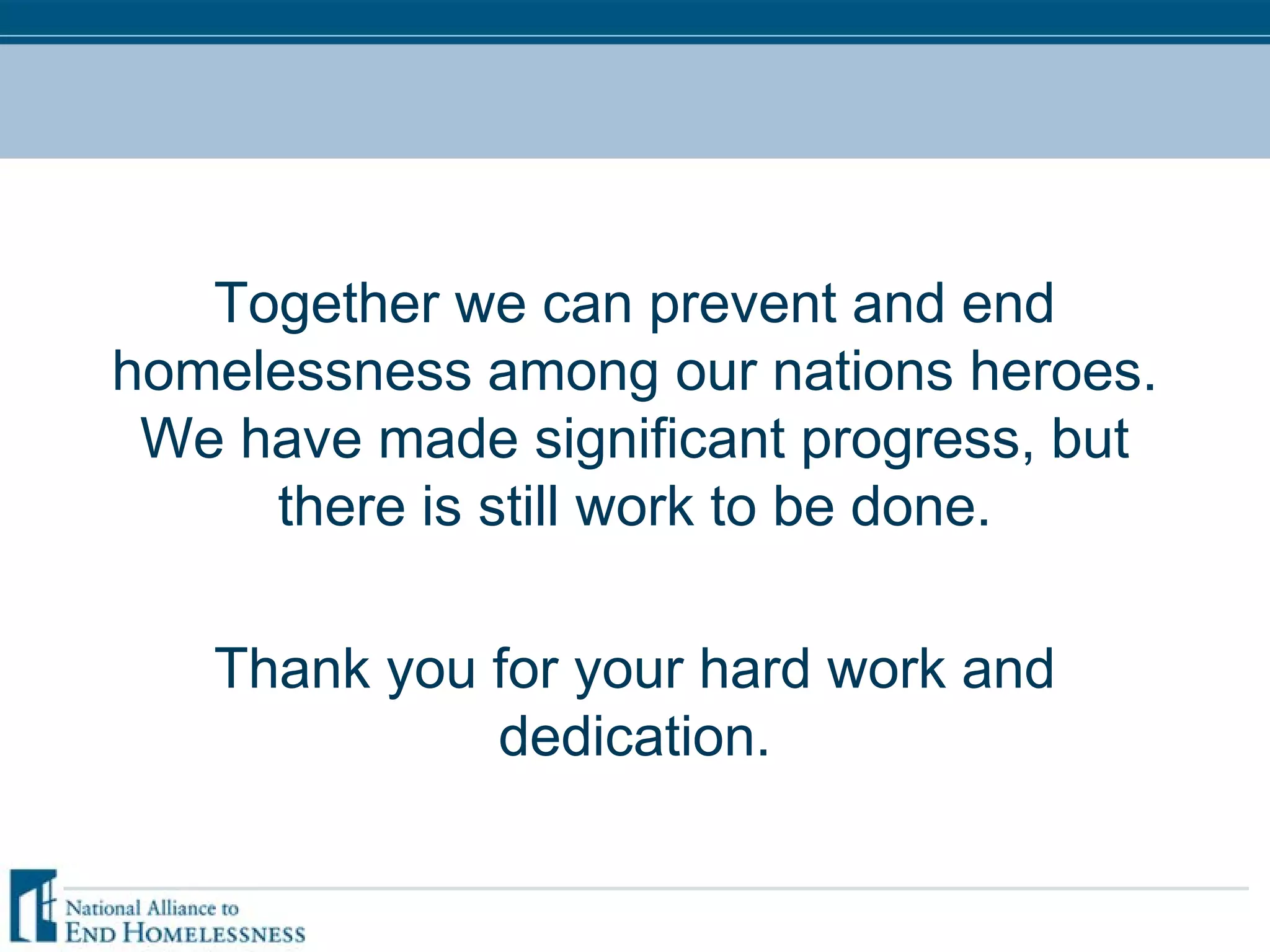 Together we can prevent and end
homelessness among our nations heroes.
We have made significant progress, but
there is still work to be done.
Thank you for your hard work and
dedication.
 