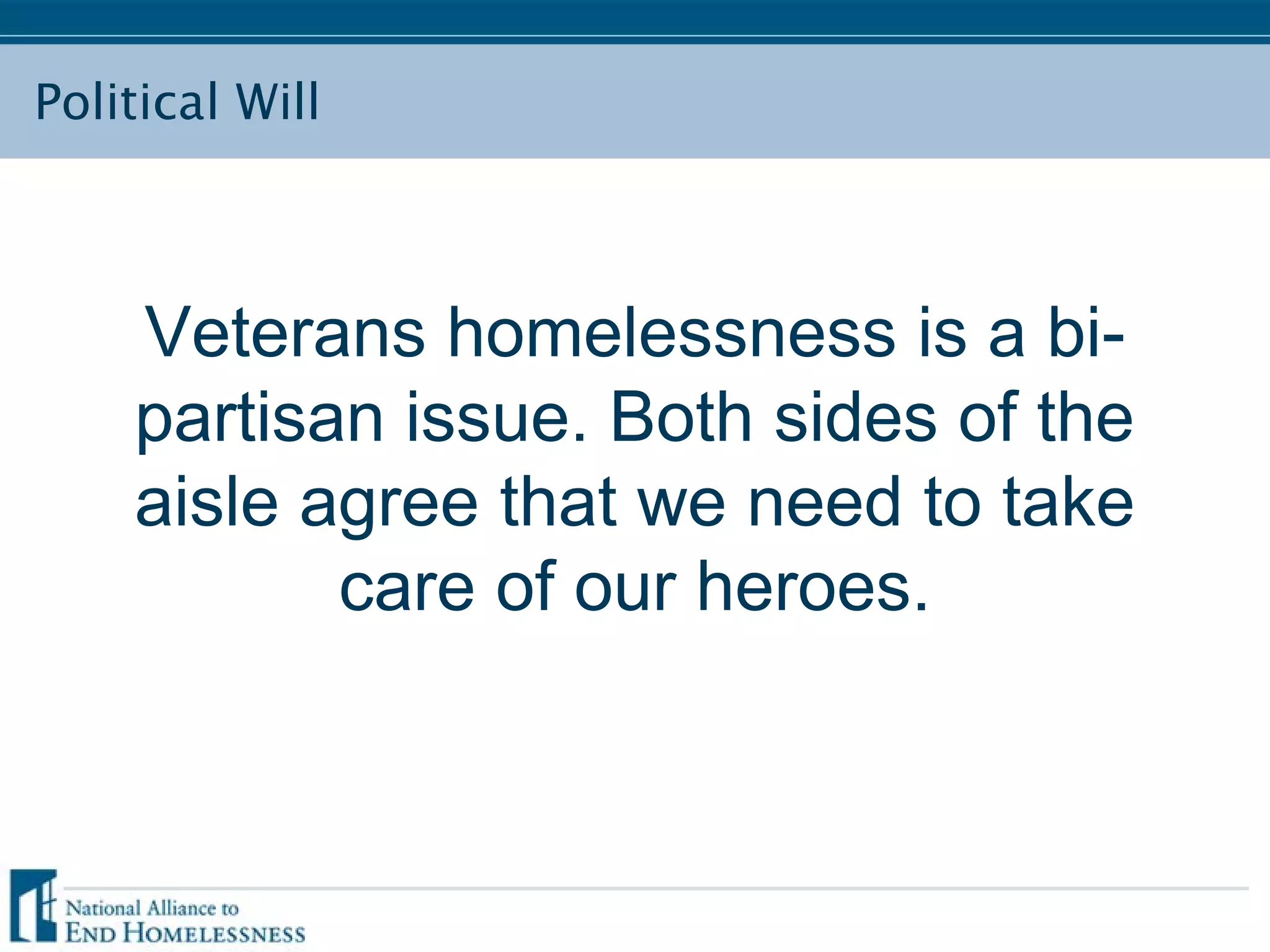 Political Will
Veterans homelessness is a bi-
partisan issue. Both sides of the
aisle agree that we need to take
care of our heroes.
 