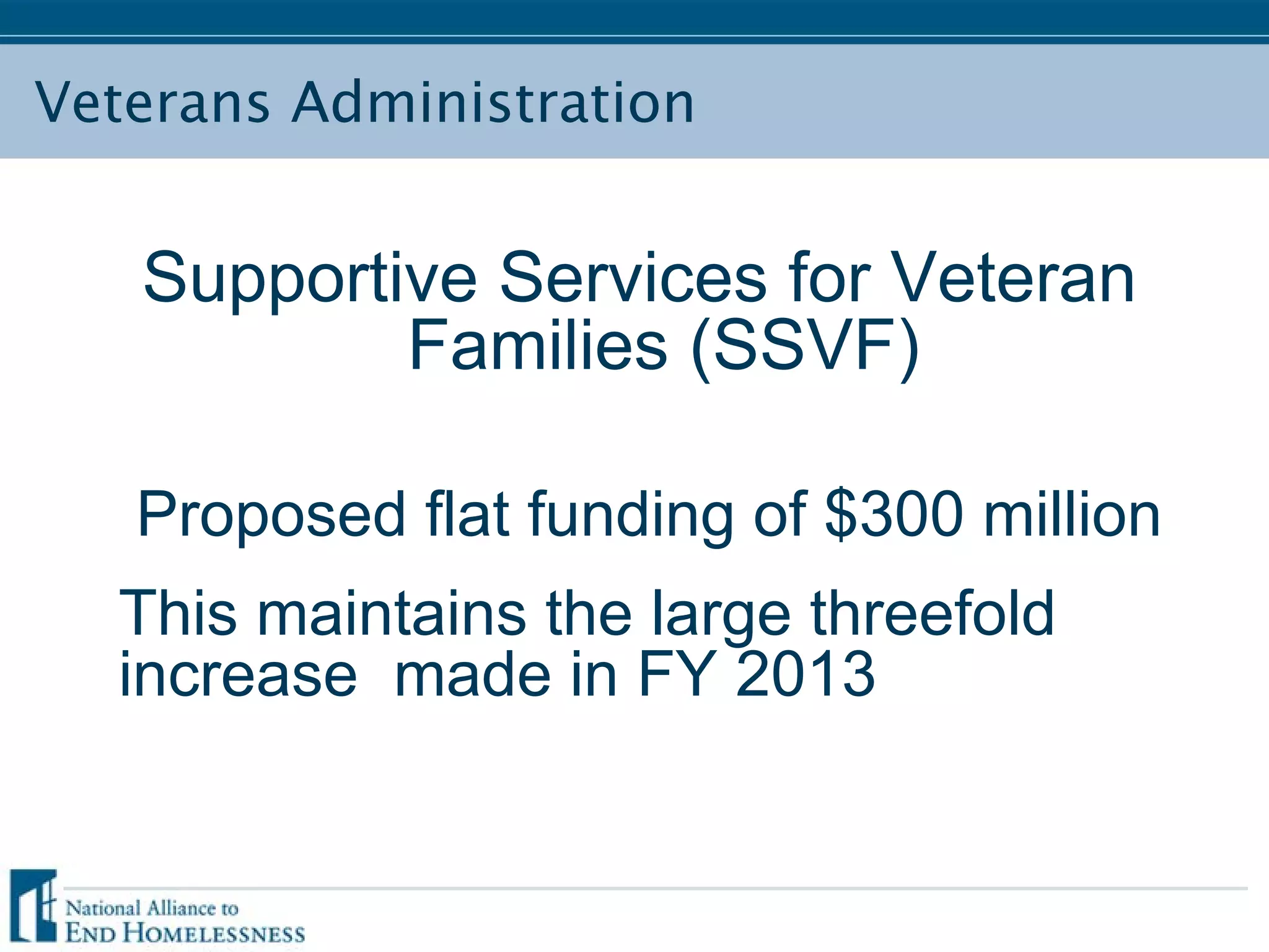 Veterans Administration
Supportive Services for Veteran
Families (SSVF)
Proposed flat funding of $300 million
This maintains the large threefold
increase made in FY 2013
 