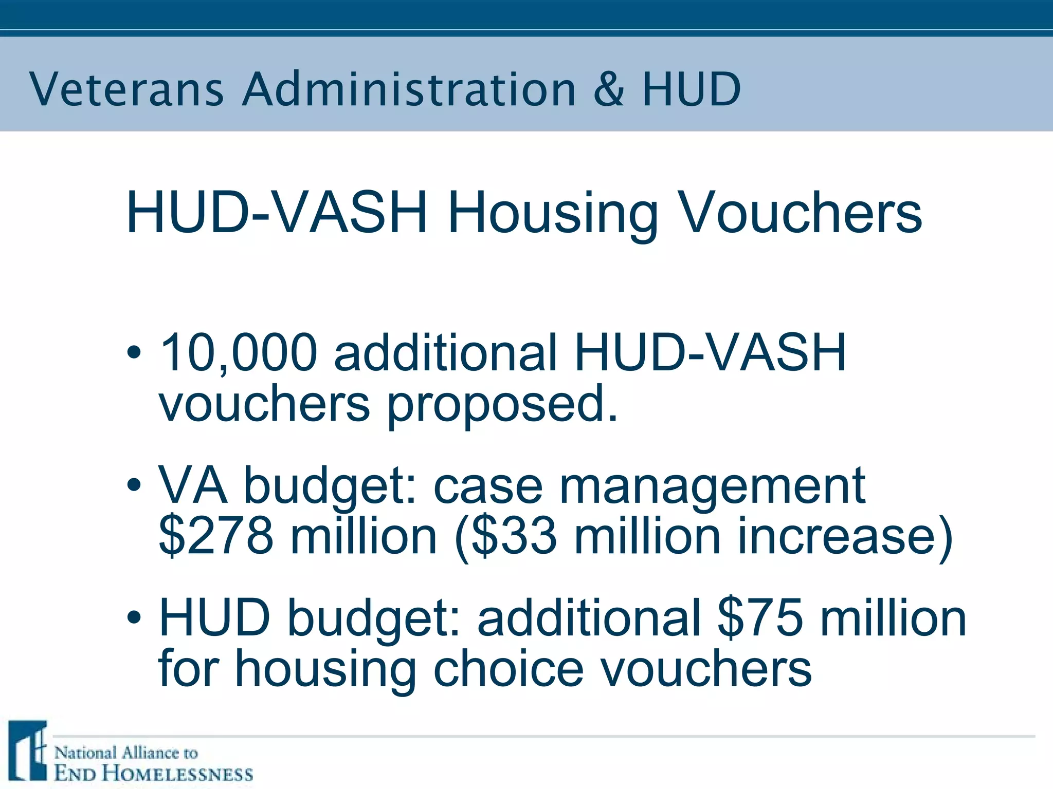 Veterans Administration & HUD
HUD-VASH Housing Vouchers
• 10,000 additional HUD-VASH
vouchers proposed.
• VA budget: case management
$278 million ($33 million increase)
• HUD budget: additional $75 million
for housing choice vouchers
 