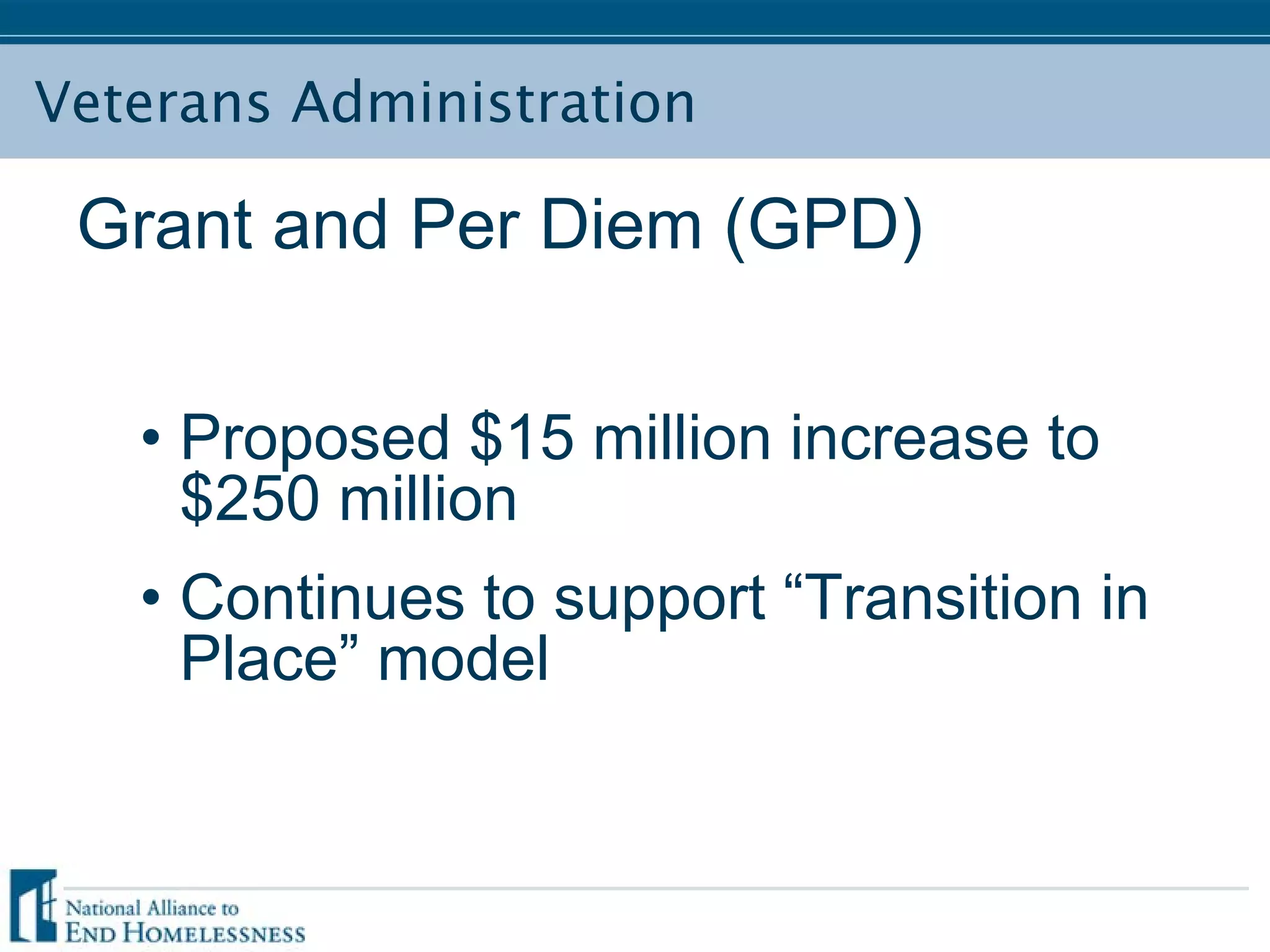 Veterans Administration
Grant and Per Diem (GPD)
• Proposed $15 million increase to
$250 million
• Continues to support “Transition in
Place” model
 