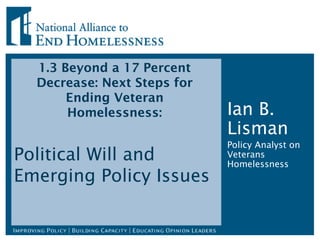 1.3 Beyond a 17 Percent
Decrease: Next Steps for
Ending Veteran
Homelessness:
Political Will and
Emerging Policy Issues
Ian B.
Lisman
Policy Analyst on
Veterans
Homelessness
 