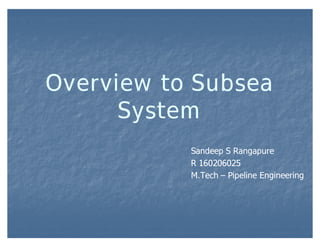 Overview to Subsea
System
Sandeep S Rangapure
R 160206025
M.Tech ƛ Pipeline Engineering

 