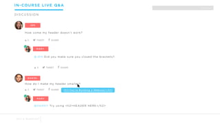 How come my header doesn’t work?
BOBBY
@JEN Did you make sure you closed the brackets?
DANNY
How do I make my header smaller?
<h1>You’re Building a Website!</h1>
@DANNY Try using <h2>HEADER HERE</h2>
JEN
MARY
DANIEL
MARY
SEARCH |
IN-COURSE LIVE Q&A
DISCUSSION
Got a Question?
 