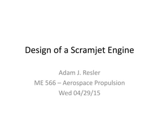 Design of a Scramjet Engine
Adam J. Resler
ME 566 – Aerospace Propulsion
Wed 04/29/15
 