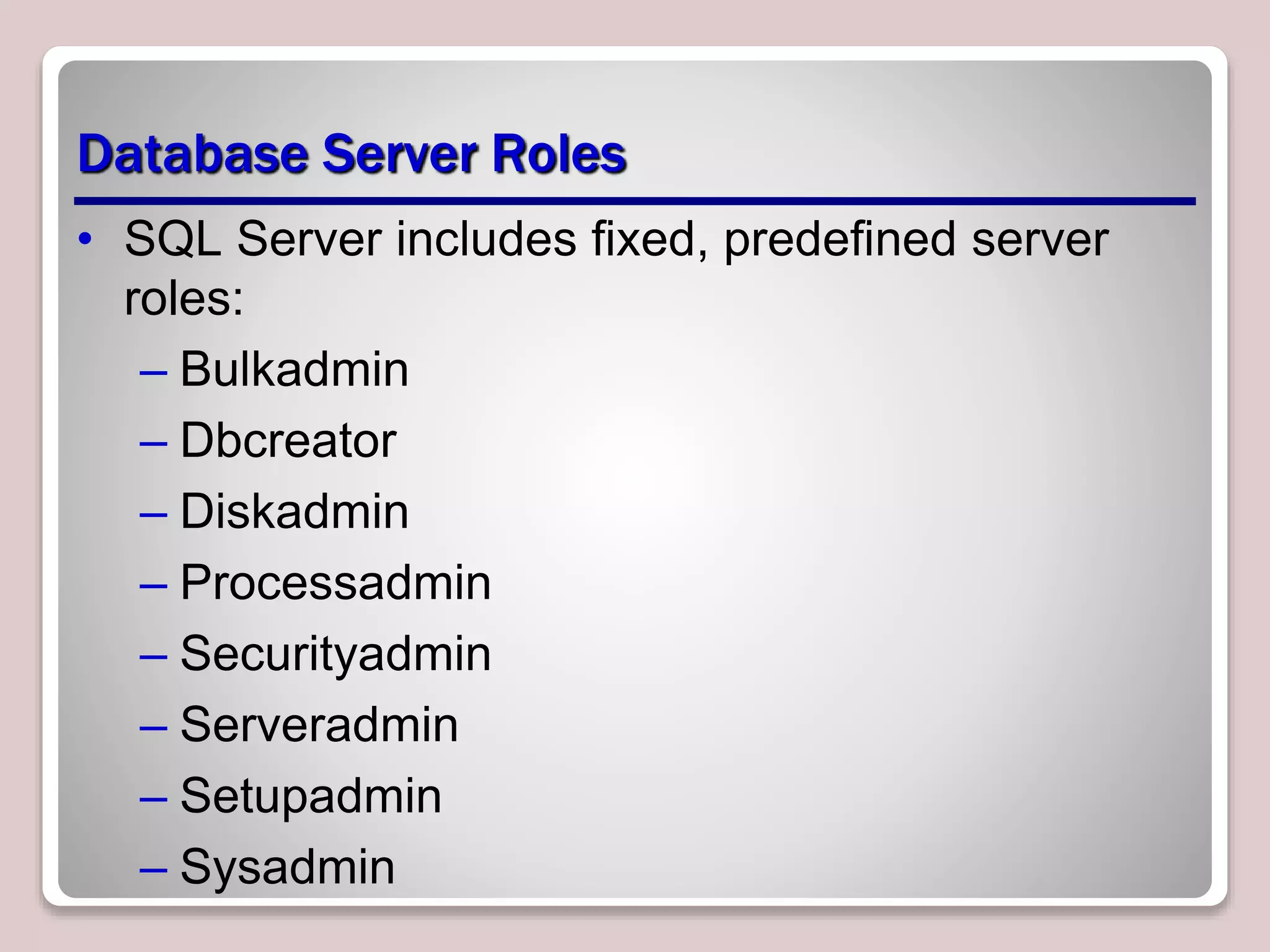 Database Server Roles
• SQL Server includes ﬁxed, predeﬁned server
roles:
– Bulkadmin
– Dbcreator
– Diskadmin
– Processadmin
– Securityadmin
– Serveradmin
– Setupadmin
– Sysadmin
 