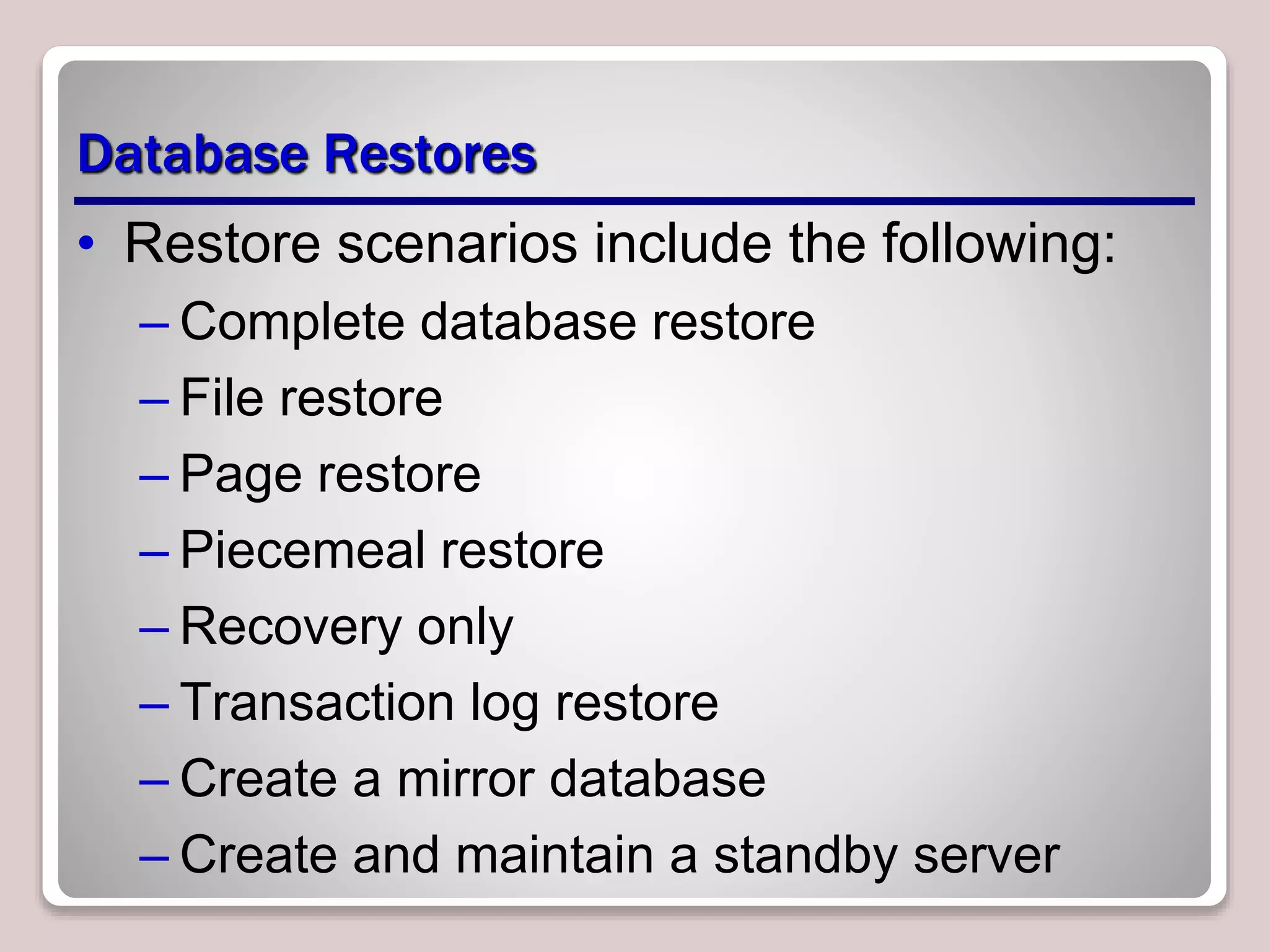 Database Restores
• Restore scenarios include the following:
– Complete database restore
– File restore
– Page restore
– Piecemeal restore
– Recovery only
– Transaction log restore
– Create a mirror database
– Create and maintain a standby server
 