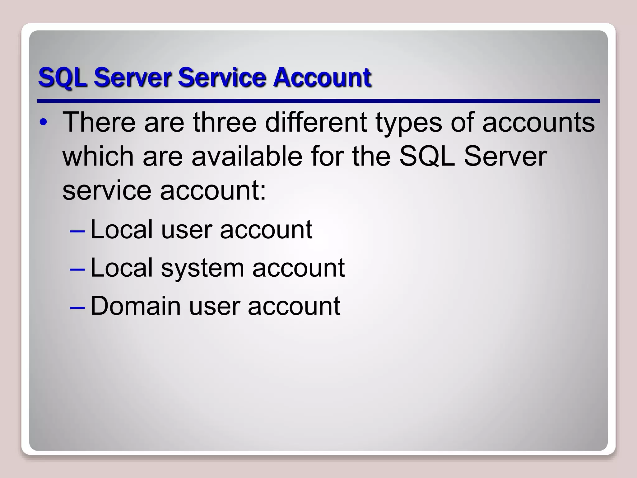 SQL Server Service Account
• There are three different types of accounts
which are available for the SQL Server
service account:
– Local user account
– Local system account
– Domain user account
 