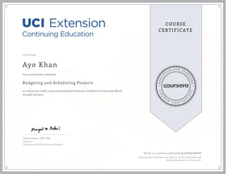 EDUCA
T
ION FOR EVE
R
YONE
CO
U
R
S
E
C E R T I F
I
C
A
TE
COURSE
CERTIFICATE
12/07/2016
Ayo Khan
Budgeting and Scheduling Projects
an online non-credit course authorized by University of California, Irvine and offered
through Coursera
has successfully completed
Margaret Meloni, MBA, PMP
Instructor
University of California, Irvine Extension
Verify at coursera.org/verify/Q4HQCQ28KDPS
Coursera has confirmed the identity of this individual and
their participation in the course.
 