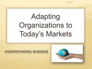 1/25/2012




          Adapting
       Organizations to
       Today’s Markets

UNDERSTANDING BUSINESS
 