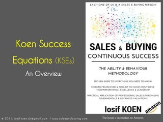Koen Success
Equations (KSEs)
An Overview
© 2011, iosif.koen.sb@gmail.com / www.salesandbuying.com The book is available on Amazon
 